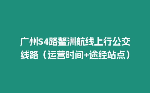 廣州S4路鰲洲航線上行公交線路（運(yùn)營(yíng)時(shí)間+途經(jīng)站點(diǎn)）