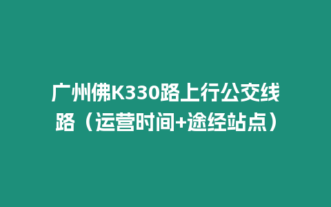 廣州佛K330路上行公交線路（運營時間+途經站點）