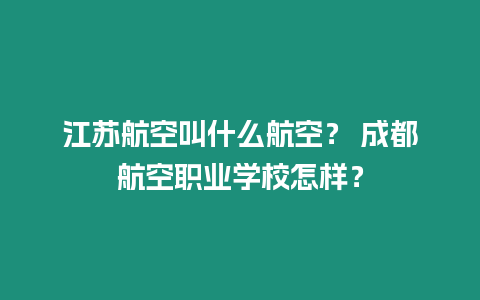 江蘇航空叫什么航空？ 成都航空職業學校怎樣？