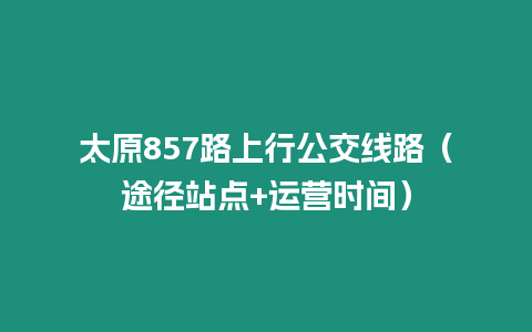 太原857路上行公交線路（途徑站點+運營時間）