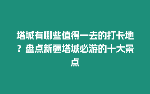 塔城有哪些值得一去的打卡地？盤點新疆塔城必游的十大景點