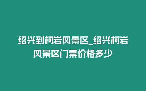 紹興到柯巖風景區_紹興柯巖風景區門票價格多少