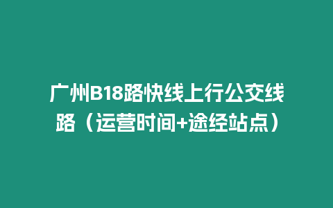 廣州B18路快線上行公交線路（運營時間+途經(jīng)站點）