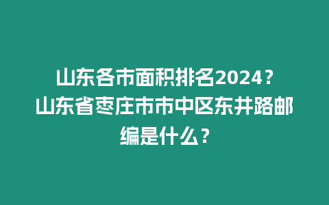 山東各市面積排名2024？山東省棗莊市市中區東井路郵編是什么？