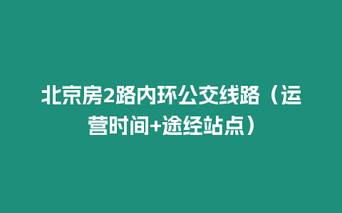 北京房2路內環公交線路（運營時間+途經站點）