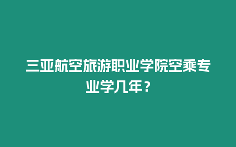 三亞航空旅游職業學院空乘專業學幾年？