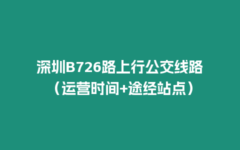 深圳B726路上行公交線路（運(yùn)營時(shí)間+途經(jīng)站點(diǎn)）