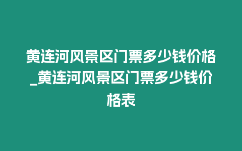 黃連河風景區門票多少錢價格_黃連河風景區門票多少錢價格表