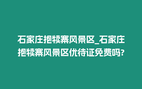 石家莊抱犢寨風景區_石家莊抱犢寨風景區優待證免費嗎?