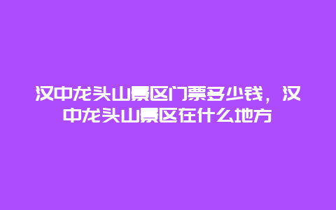 漢中龍頭山景區門票多少錢，漢中龍頭山景區在什么地方