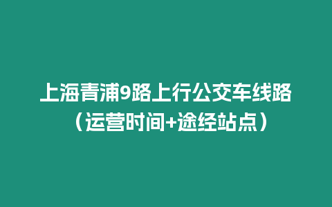 上海青浦9路上行公交車線路（運營時間+途經站點）