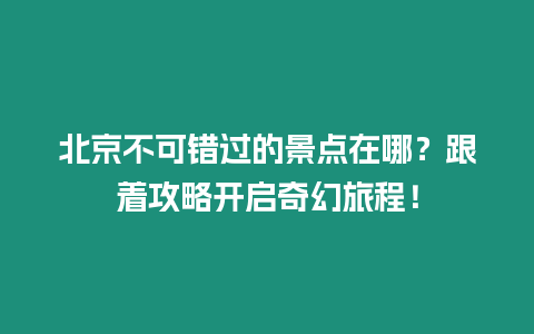 北京不可錯過的景點在哪？跟著攻略開啟奇幻旅程！