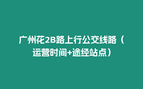 廣州花2B路上行公交線路（運(yùn)營(yíng)時(shí)間+途經(jīng)站點(diǎn)）