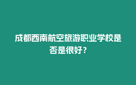 成都西南航空旅游職業(yè)學(xué)校是否是很好？