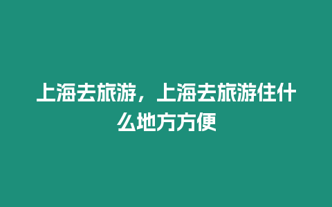 上海去旅游，上海去旅游住什么地方方便