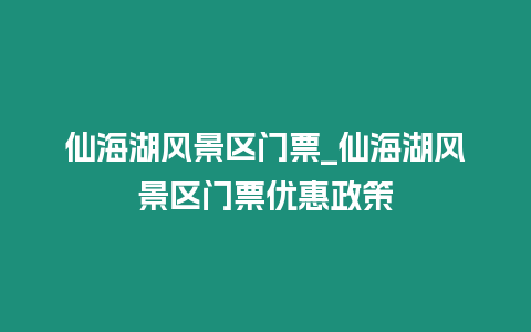 仙海湖風景區門票_仙海湖風景區門票優惠政策