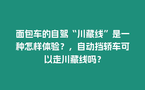 面包車的自駕“川藏線”是一種怎樣體驗？，自動擋轎車可以走川藏線嗎？