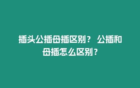 插頭公插母插區別？ 公插和母插怎么區別？