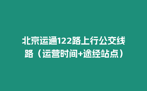 北京運通122路上行公交線路（運營時間+途經站點）