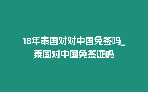 18年泰國(guó)對(duì)對(duì)中國(guó)免簽嗎_泰國(guó)對(duì)中國(guó)免簽證嗎