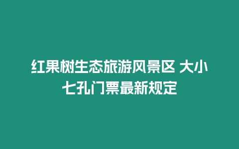 紅果樹生態旅游風景區 大小七孔門票最新規定