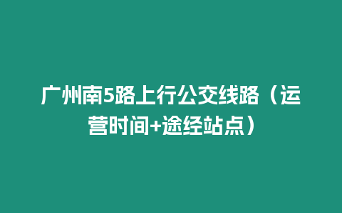 廣州南5路上行公交線路（運營時間+途經站點）