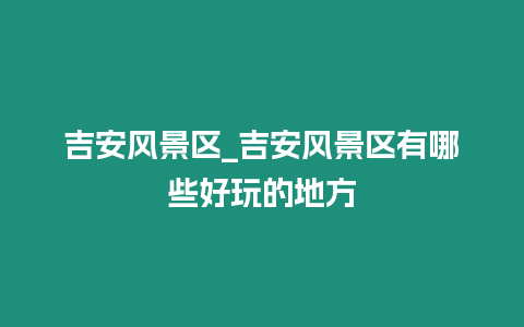 吉安風(fēng)景區(qū)_吉安風(fēng)景區(qū)有哪些好玩的地方