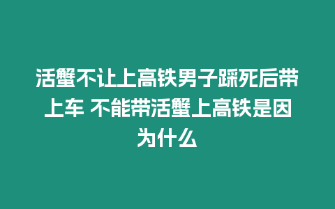 活蟹不讓上高鐵男子踩死后帶上車 不能帶活蟹上高鐵是因為什么