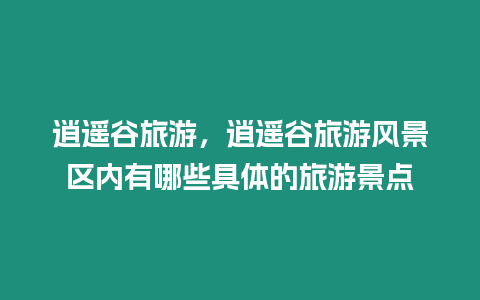 逍遙谷旅游，逍遙谷旅游風景區內有哪些具體的旅游景點