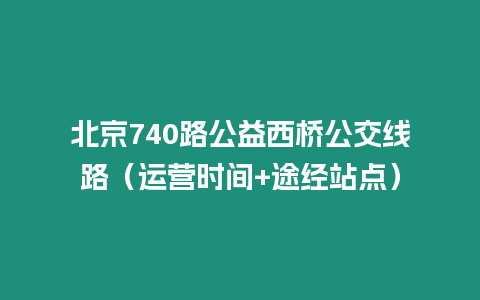 北京740路公益西橋公交線路（運營時間+途經站點）