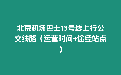 北京機(jī)場巴士13號線上行公交線路（運(yùn)營時間+途經(jīng)站點(diǎn)）