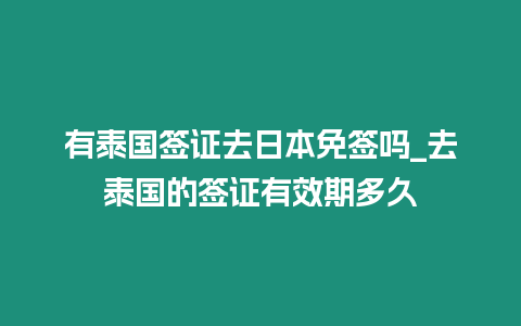 有泰國簽證去日本免簽嗎_去泰國的簽證有效期多久