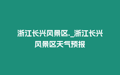 浙江長興風景區(qū)._浙江長興風景區(qū)天氣預報