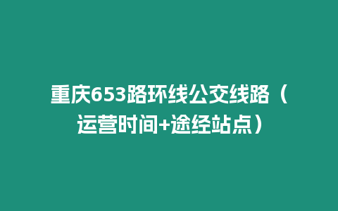 重慶653路環(huán)線公交線路（運(yùn)營(yíng)時(shí)間+途經(jīng)站點(diǎn)）