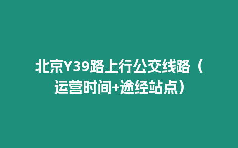 北京Y39路上行公交線路（運營時間+途經站點）