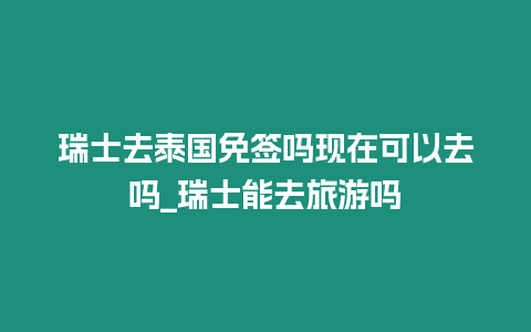 瑞士去泰國免簽嗎現在可以去嗎_瑞士能去旅游嗎