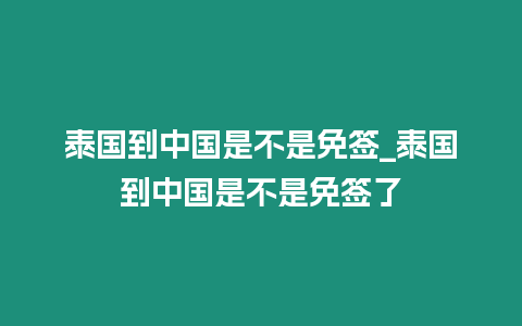 泰國到中國是不是免簽_泰國到中國是不是免簽了