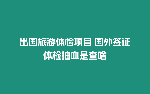 出國旅游體檢項目 國外簽證體檢抽血是查啥