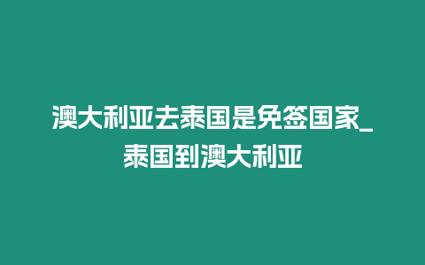 澳大利亞去泰國是免簽國家_泰國到澳大利亞