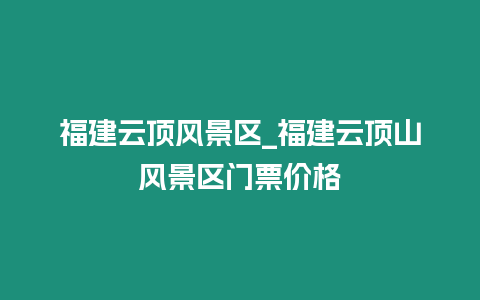 福建云頂風景區_福建云頂山風景區門票價格