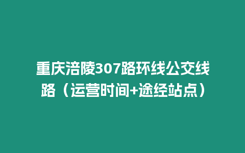 重慶涪陵307路環(huán)線公交線路（運營時間+途經(jīng)站點）