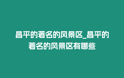 昌平的著名的風景區_昌平的著名的風景區有哪些