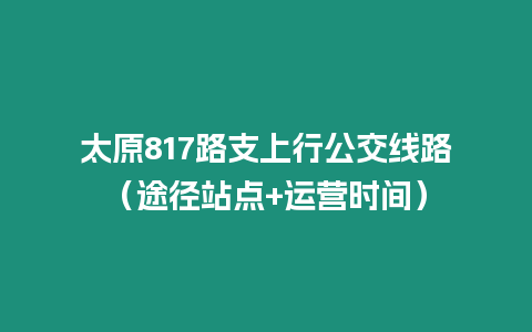 太原817路支上行公交線路（途徑站點(diǎn)+運(yùn)營時(shí)間）