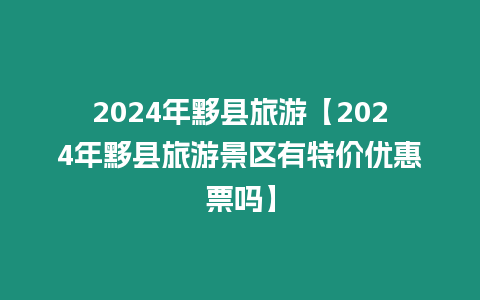 2024年黟縣旅游【2024年黟縣旅游景區(qū)有特價優(yōu)惠票嗎】