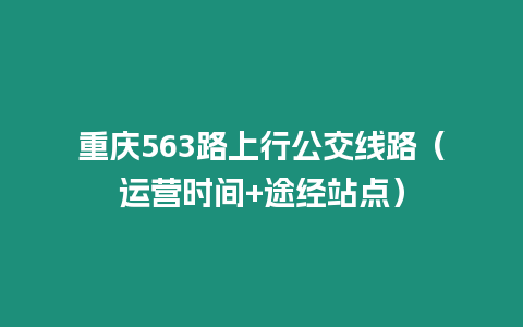 重慶563路上行公交線路（運(yùn)營時(shí)間+途經(jīng)站點(diǎn)）