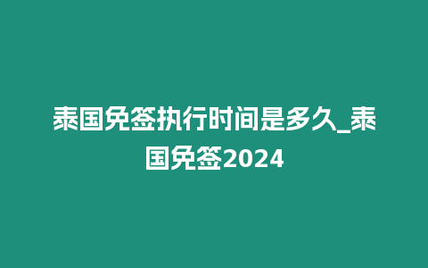 泰國免簽執行時間是多久_泰國免簽2024