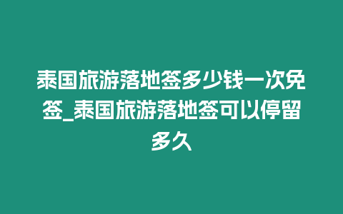 泰國旅游落地簽多少錢一次免簽_泰國旅游落地簽可以停留多久