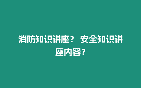 消防知識講座？ 安全知識講座內容？