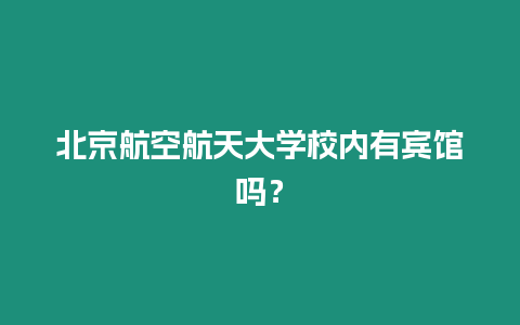 北京航空航天大學校內有賓館嗎？