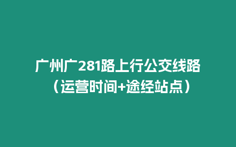 廣州廣281路上行公交線路（運(yùn)營時間+途經(jīng)站點(diǎn)）